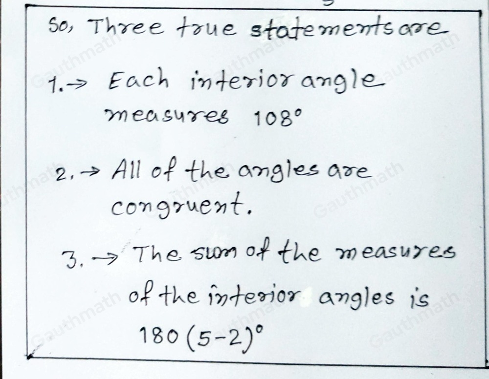 Which statements are true about the regular polygon? Select three options. The sum of the measures of the interior angles is 900 ° Each interior angle measures 108 ° All of the angles are congruent. The polygon is a regular hexagon. The sum of the measures of the interior angles is 1805-2 °