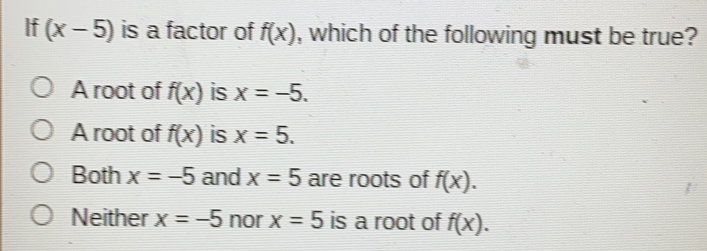 If x-5 is a factor of fx , which of the following must be true? A root of fx is x=-5 Aroot of fx is x=5 Both x=-5 and x=5 are roots of fx Neither x=-5 nor x=5 is a root of fx