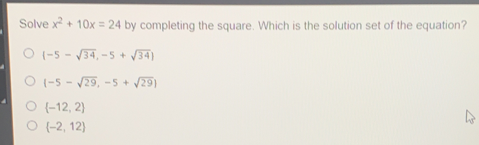 Solve x2+10x=24 by completing the square. Which is the solution set of the equation? -5- square root of 34,-5+ square root of 34 -5- square root of 29,-5+ square root of 29 -12,2 -2,12