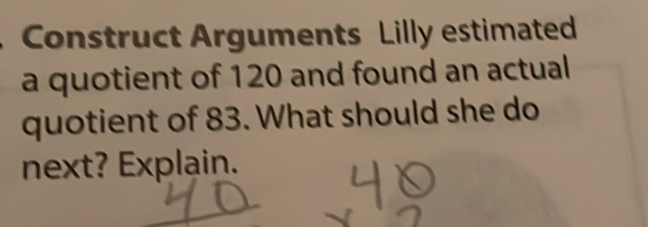 Construct Arguments Lilly estimated a quotient of 120 and found an actual quotient of 83. What should she do next? Explain.