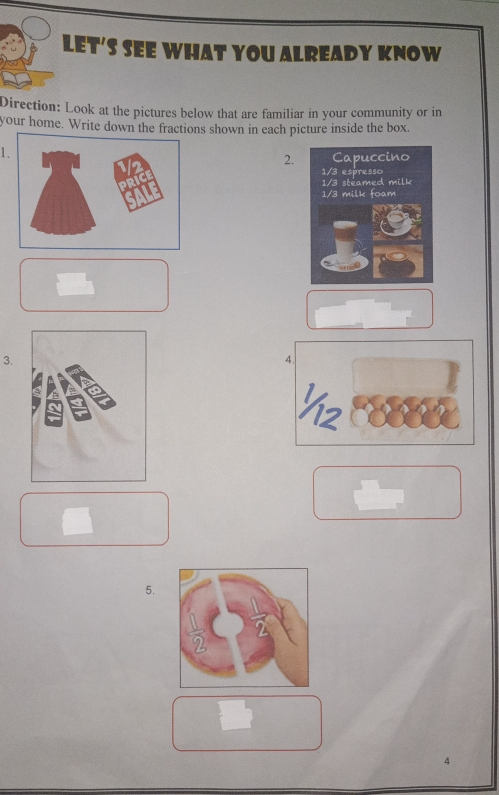 LET'S SEE WHAT YOU ALREADY KNOW Direction: Look at the pictures below that are familiar in your community or in your home. Write down the fractions shown in each picture inside the box.. 2. Capuccino 1/3 espresso 1/3 steamed milk 1/3 milk foam 3. 4 5. 4