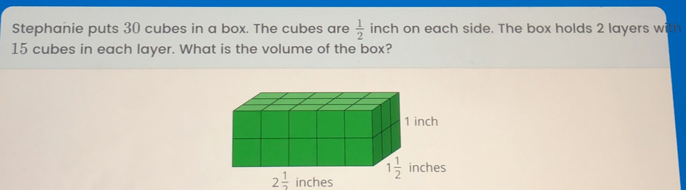 Stephanie puts 30 cubes in a box. The cubes are inch on each side. The box holds 2 layers w 1/2 15 cubes in each layer. What is the volume of the box? 2 1/2 inches