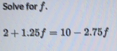 Solve for f. 2+1.25f=10-2.75f