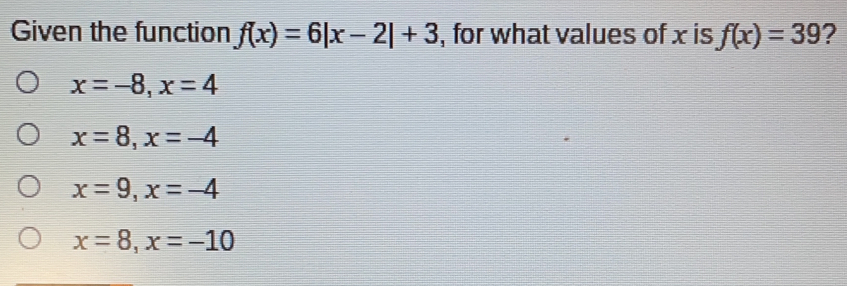 Given the function fx=6|x-2|+3 , for what values of x is fx=39 ? x=-8,x=4 x=8,x=-4 x=9,x=-4 x=8,x=-10