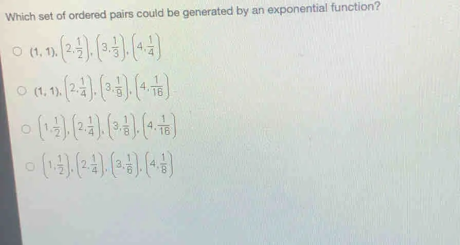 Which set of ordered pairs could be generated by an exponential function? 1,1 2, 1/2 3, 1/3 4, 1/4 1,1 [2, 1/4 ] 3, 1/9 4, 1/16 1 1/2 2, 1/4 3, 1/9 4, 1/16 。 1, 1/2 2, 1/4 3, 1/6 [4, 1/8 ]