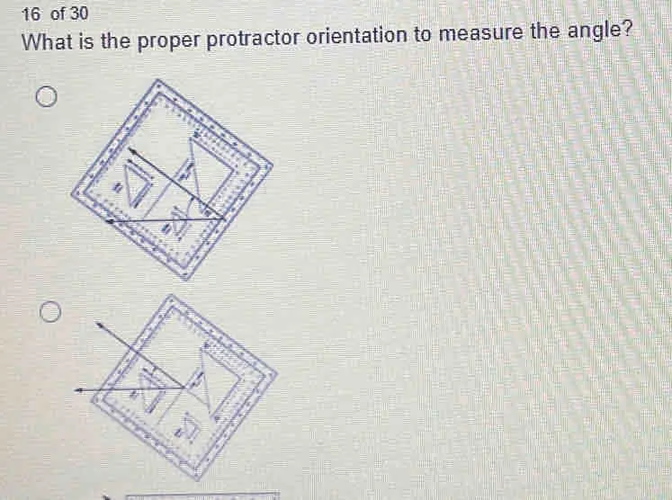 16 of 30 What is the proper protractor orientation to measure the angle?