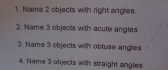 1. Name 2 objects with right angles. 2. Name 3 objects with acute angles 3. Name 3 objects with obtuse angles 4. Name 3 objects with straight angles
