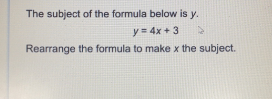 The subject of the formula below is y. y=4x+3 Rearrange the formula to make x the subject.