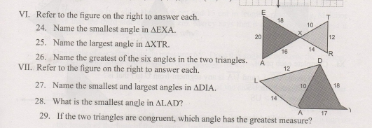 VI. Refer to the figure on the right to answer each. 24. Name the smallest angle in Delta EXA 25. Name the largest angle in Delta XTR 26. Name the greatest of the six angles in the two triangles. VII. Refer to the figure on the right to answer each. 27. Name the smallest and largest angles in Delta DIA 28. What is the smallest angle im Delta LAD 29. If the two triangles are congruent, which angle has the greatest measure?