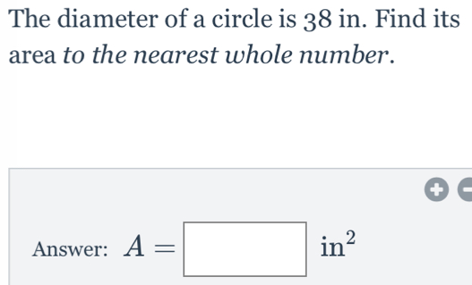 The diameter of a circle is 38 in. Find its area to the nearest whole number. Answer: A=square in2