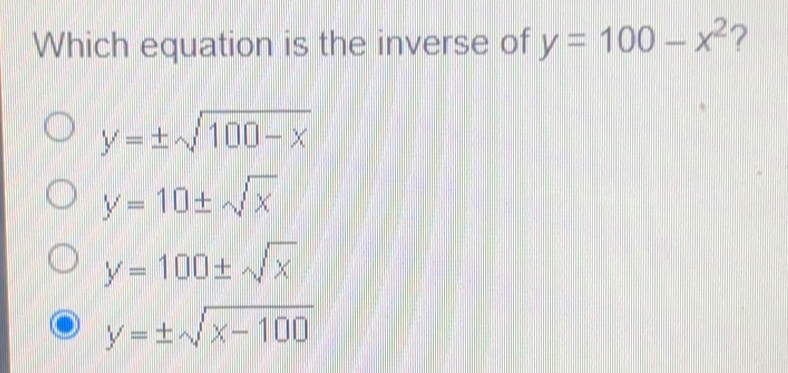 Which equation is the inverse of y=100-x2 ? y= ± square root of 100-x y=10 ± square root of x y=100 ± square root of x y= ± square root of x-100