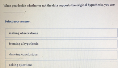 When you decide whether or not the data supports the original hypothesis, you are _. Select your answer. making observations forming a hypothesis drawing conclusions asking questions