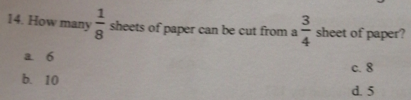 14. How many 1/8 sheets of paper can be cut from a 3/4 sheet of paper? a 6 c.8 b.10 d.5