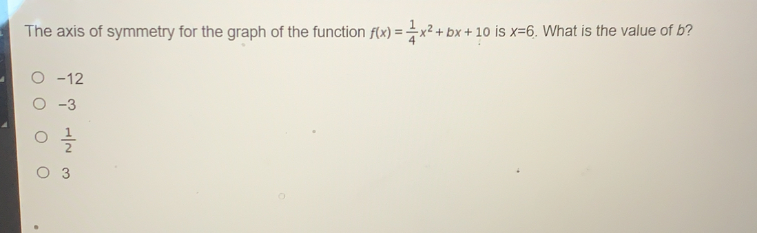 The axis of symmetry for the graph of the function fx= 1/4 x2+bx+10 is x=6 . What is the value of b? -12 -3 1/2 3