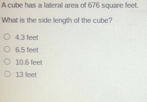 A cube has a lateral area of 676 square feet. What is the side length of the cube? 4.3 feet