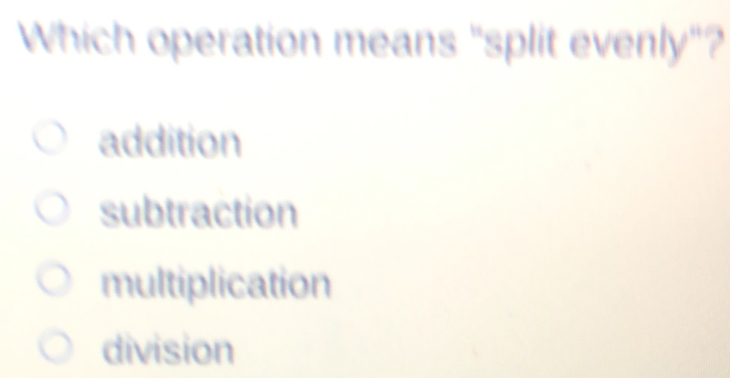 Which operation means "split evenly"? addition subtraction multiplication division