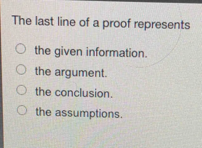 The last line of a proof represents the given information. the argument. the conclusion. the assumptions.