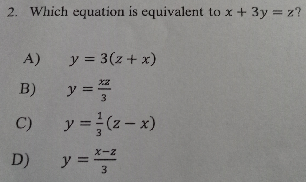 2. Which equation is equivalent to x+3y=z ? A y=3z+x B y= xz/3 C y= 1/3 z-x D y= x-z/3