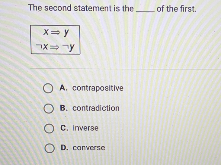 The second statement is the of the first. beginarrayr xRightarrow y -xy=yy A. contrapositive B. contradiction C. inverse D. converse