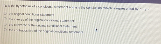 If p is the hypothesis of a conditional statement and q is the conclusion, which is represented by qto p ？ the original conditional statement the inverse of the original conditional statement the converse of the original conditional statement the contrapositive of the original conditional statement