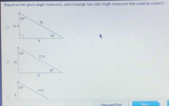 Based on the given angle measures, which triangle has side length measures that could be correct? Save and Exit Next