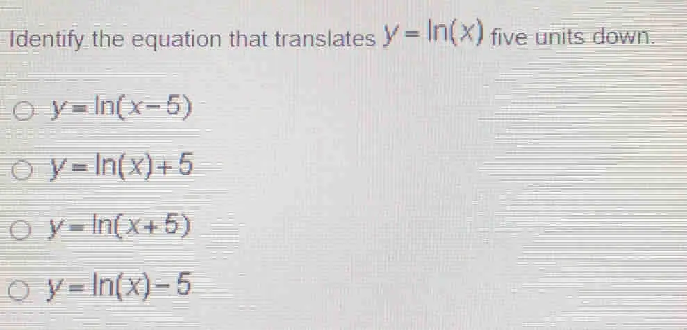 Identify the equation that translates y=ln x five units down. y=ln x-5 y=ln x+5 y=ln x+5 y=ln x-5