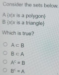 Consider the sets below. A x|x is a polygon B x|x is a triangle Which is true? Asubset B Bsubset A AC=B BC=A
