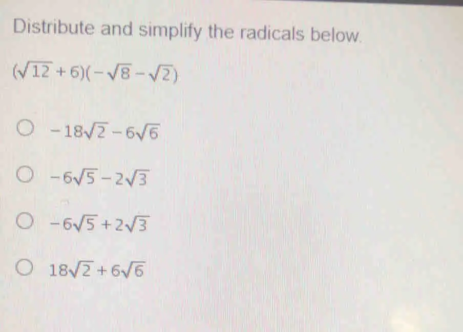 Distribute and simplify the radicals below. square root of 12+6- square root of 8- square root of 2 -18 square root of 2-6 square root of 6 -6 square root of 5-2 square root of 3 -6 square root of 5+2 square root of 3 18 square root of 2+6 square root of 6