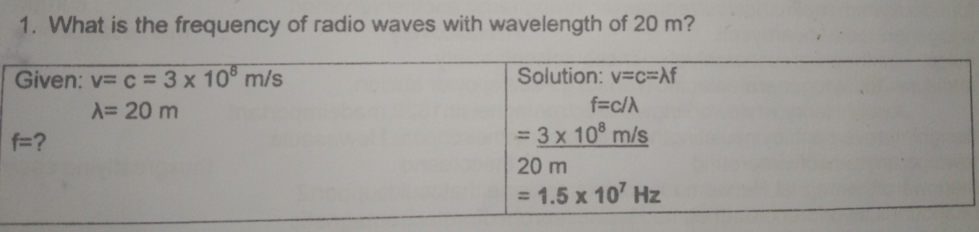 1. What is the frequency of radio waves with wavelength of 20 m? Given: v=c=3 * 108 m/s Solution: v=c=lambda f lambda =20 m f=c/lambda f= =underline 3 * 108 m/s 20 m =1.5 * 107 Hz