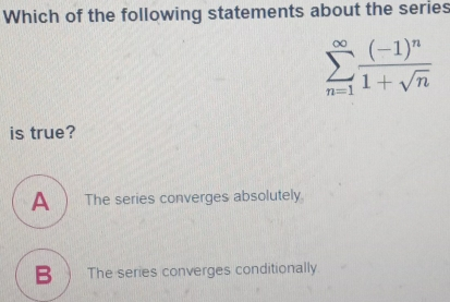 Which of the following statements about the series sumlimits _n=1 ∈ fty frac -1n1+ square root of n is true? The series converges absolutely. R The series converges conditionally
