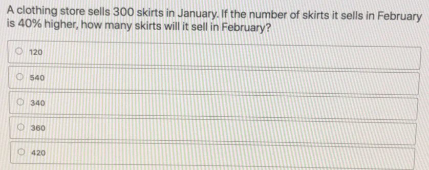 A clothing store sells 300 skirts in January. If the number of skirts it sells in February is 40% higher, how many skirts will it sell in February? 120 540 340 360 420