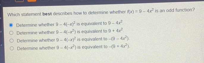 Which statement best describes how to determine whether fx=9-4x2 is an odd function? Determine whether 9-4-x2 is equivalent to 9-4x2 Determine whether 9-4-x2 is equivalent to 9+4x2 Determine whether 9-4-x2 is equivalent to -9-4x2 Determine whether 9-4-x2 is equivalent to -9+4x2