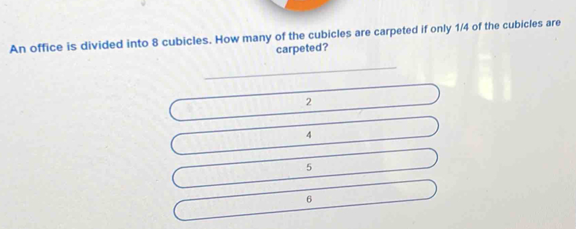 An office is divided into 8 cubicles. How many of the cubicles are carpeted if only 1/4 of the cubicles are carpeted? _ 2 4 5 6