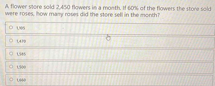 A flower store sold 2,450 flowers in a month. If 60% of the flowers the store sold were roses, how many roses did the store sell in the month? 1,105 1,470 1,585 1,500 1,660