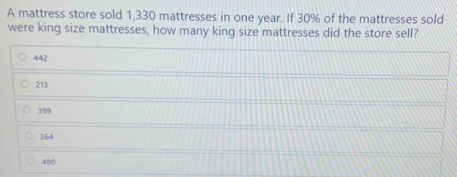 A mattress store sold 1,330 mattresses in one year. If 30% of the mattresses sold were king size mattresses, how many king size mattresses did the store sell? 442 213 399 364 480