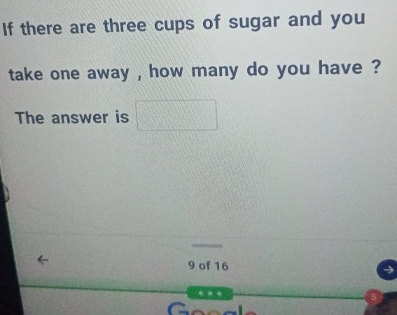 If there are three cups of sugar and you take one away , how many do you have ? The answer is 9 of 16