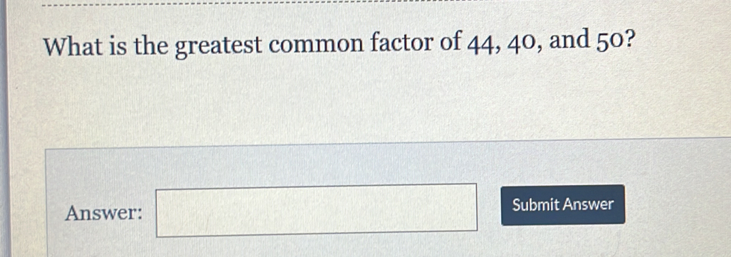What is the greatest common factor of 44, 40, and 50? Answer: square Submit Answer