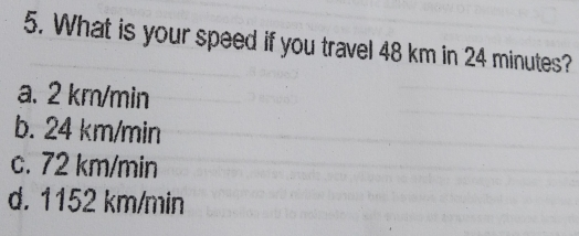 5. What is your speed if you travel 48 km in 24 minutes? a. 2 km/min b. 24 km/min c. 72 km/min d. 1152 km/min