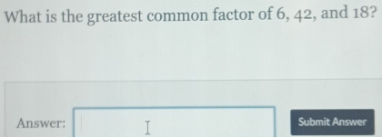 What is the greatest common factor of 6, 42, and 18? Answer: square Submit Answer