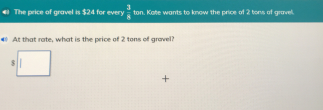 The price of gravel is $ 24 for every 3/8 ton. Kate wants to know the price of 2 tons of gravel.. 4 At that rate, what is the price of 2 tons of gravel? s