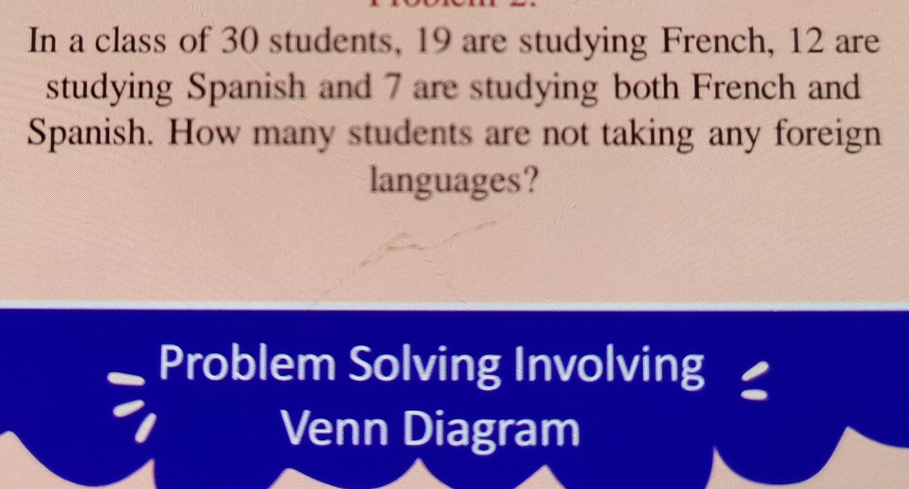 In a class of 30 students, 19 are studying French, 12 are studying Spanish and 7 are studying both French and Spanish. How many students are not taking any foreign languages? Problem Solving Involving Venn Diagram