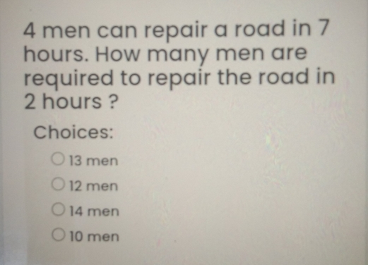 4 men can repair a road in 7 hours. How many men are required to repair the road in 2 hours ? Choices: 13 men 12 men 14 men 10 men