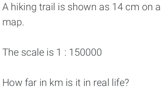 A hiking trail is shown as 14 cm on a map. The scale is 1:150000 How far in km is it in real life?