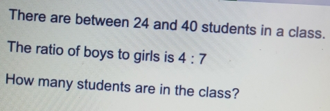 There are between 24 and 40 students in a class. The ratio of boys to girls is 4:7 How many students are in the class?