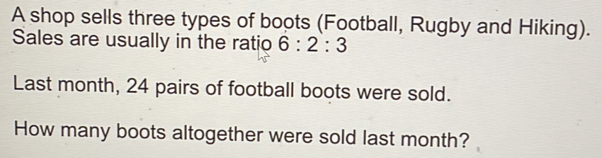 A shop sells three types of boots Football, Rugby and Hiking. Sales are usually in the ratio 6:2:3 Last month, 24 pairs of football boots were sold. How many boots altogether were sold last month?