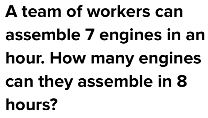 A team of workers can assemble 7 engines in an hour. How many engines can they assemble in 8 hours?