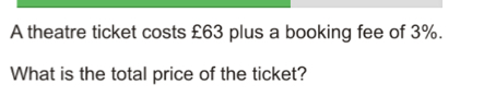 A theatre ticket costs £63 plus a booking fee of 3%. What is the total price of the ticket?