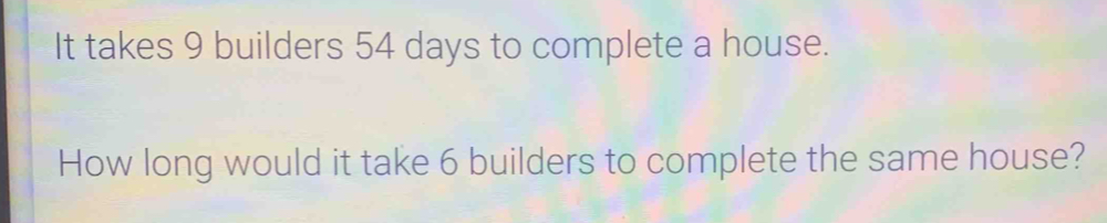 It takes 9 builders 54 days to complete a house. How long would it take 6 builders to complete the same house?