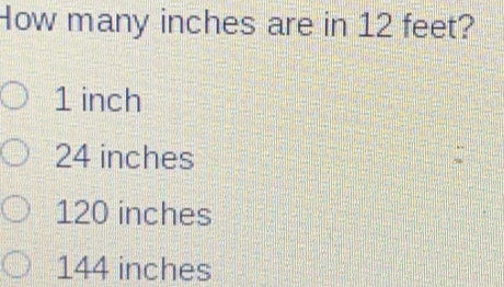 How many inches are in 12 feet? 1 inch 24 inches 120 inches 144 inches