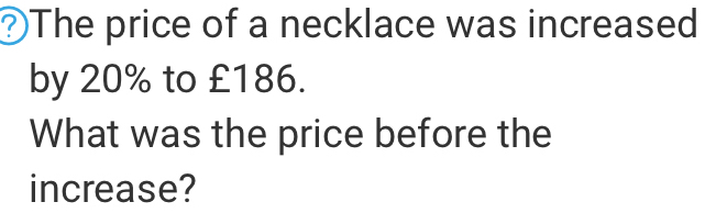 The price of a necklace was increased by 20% to £186. What was the price before the increase?